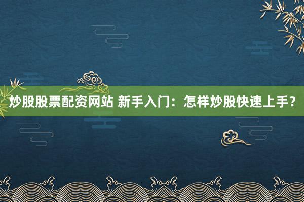 炒股股票配资网站 新手入门：怎样炒股快速上手？