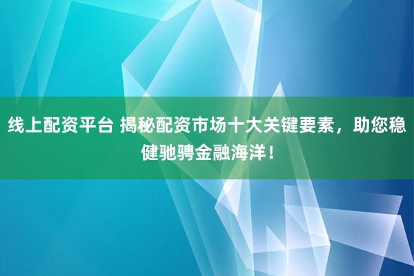 线上配资平台 揭秘配资市场十大关键要素，助您稳健驰骋金融海洋！