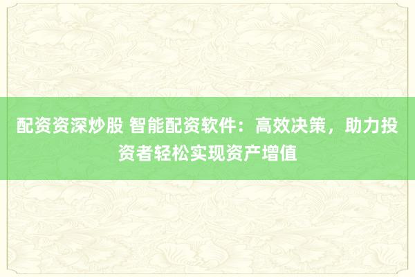 配资资深炒股 智能配资软件：高效决策，助力投资者轻松实现资产增值