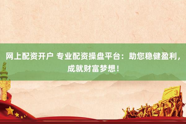 网上配资开户 专业配资操盘平台：助您稳健盈利，成就财富梦想！
