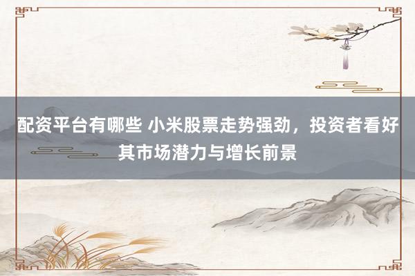 配资平台有哪些 小米股票走势强劲，投资者看好其市场潜力与增长前景