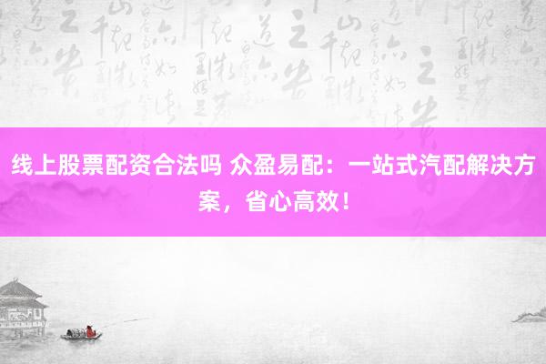 线上股票配资合法吗 众盈易配：一站式汽配解决方案，省心高效！