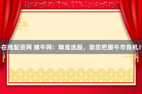 在线配资网 擒牛网：精准选股，助您把握牛市良机！
