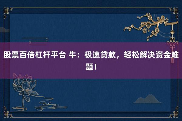 股票百倍杠杆平台 牛：极速贷款，轻松解决资金难题！