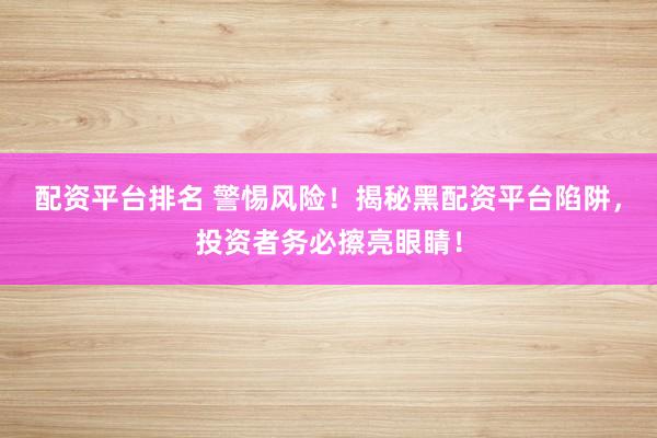 配资平台排名 警惕风险！揭秘黑配资平台陷阱，投资者务必擦亮眼睛！