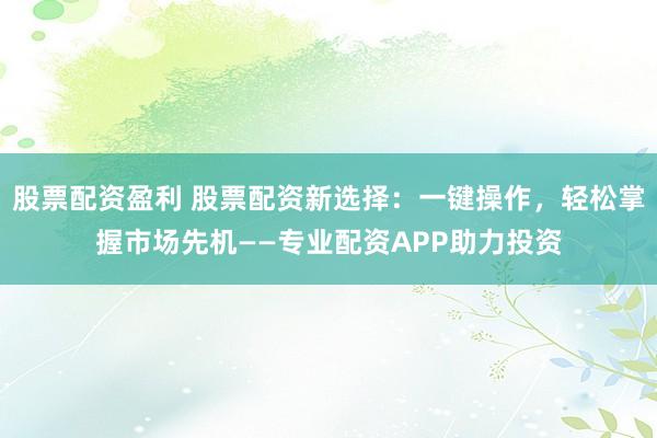 股票配资盈利 股票配资新选择：一键操作，轻松掌握市场先机——专业配资APP助力投资