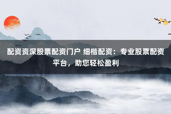 配资资深股票配资门户 细楷配资：专业股票配资平台，助您轻松盈利