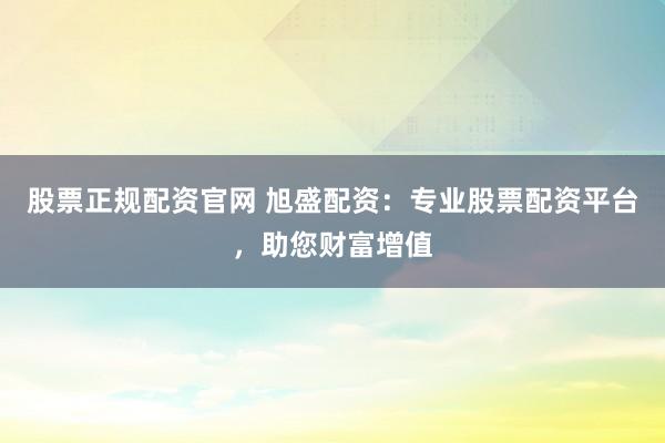 股票正规配资官网 旭盛配资：专业股票配资平台，助您财富增值