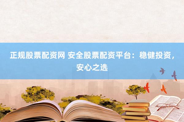 正规股票配资网 安全股票配资平台：稳健投资，安心之选
