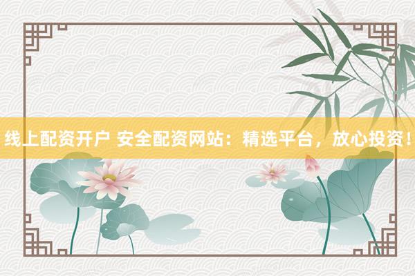线上配资开户 安全配资网站：精选平台，放心投资！