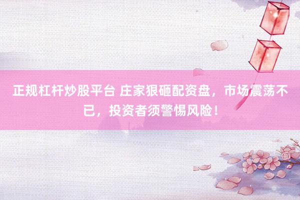 正规杠杆炒股平台 庄家狠砸配资盘，市场震荡不已，投资者须警惕风险！
