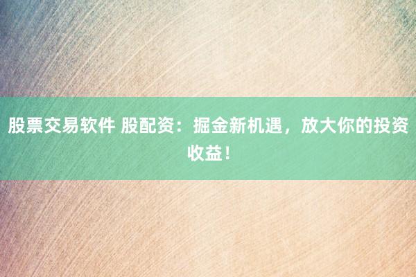 股票交易软件 股配资：掘金新机遇，放大你的投资收益！