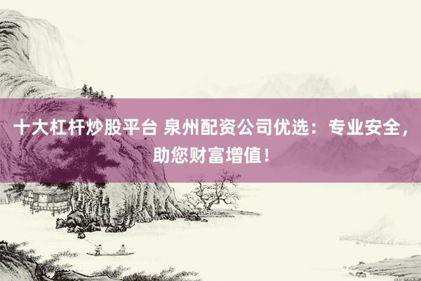 十大杠杆炒股平台 泉州配资公司优选：专业安全，助您财富增值！