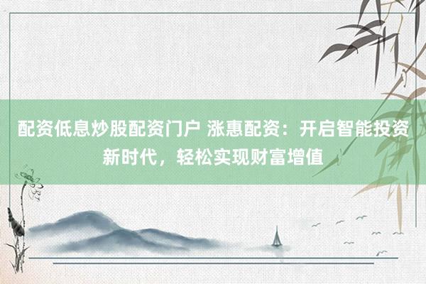 配资低息炒股配资门户 涨惠配资：开启智能投资新时代，轻松实现财富增值
