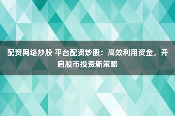 配资网络炒股 平台配资炒股：高效利用资金，开启股市投资新策略