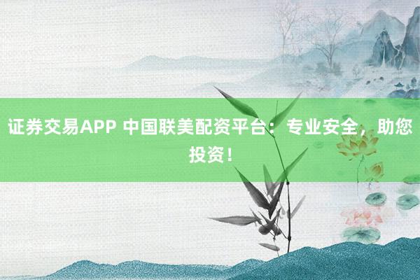 证券交易APP 中国联美配资平台：专业安全，助您投资！