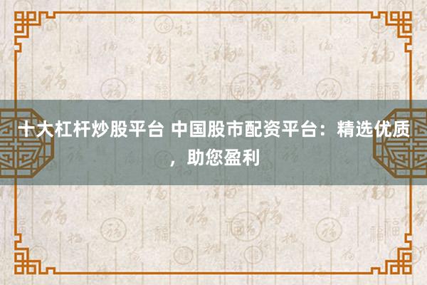 十大杠杆炒股平台 中国股市配资平台：精选优质，助您盈利
