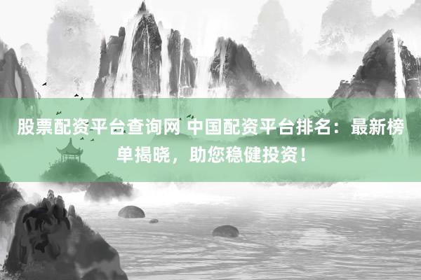 股票配资平台查询网 中国配资平台排名：最新榜单揭晓，助您稳健投资！