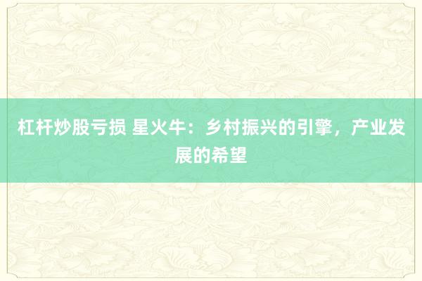杠杆炒股亏损 星火牛：乡村振兴的引擎，产业发展的希望