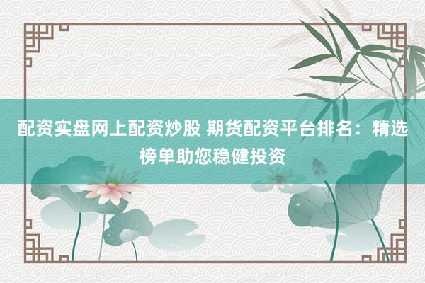 配资实盘网上配资炒股 期货配资平台排名：精选榜单助您稳健投资