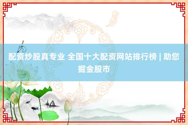 配资炒股真专业 全国十大配资网站排行榜 | 助您掘金股市