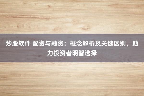 炒股软件 配资与融资：概念解析及关键区别，助力投资者明智选择