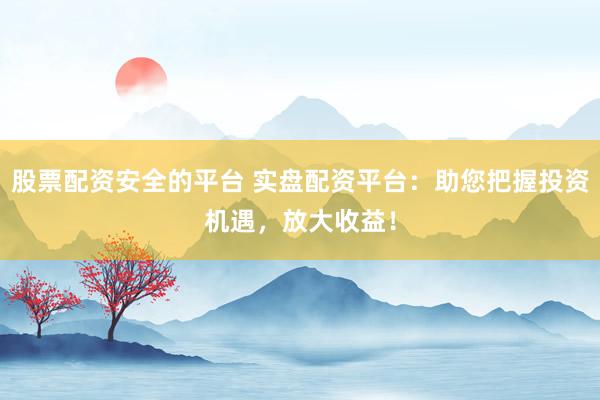 股票配资安全的平台 实盘配资平台：助您把握投资机遇，放大收益！
