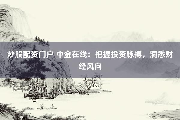 炒股配资门户 中金在线：把握投资脉搏，洞悉财经风向