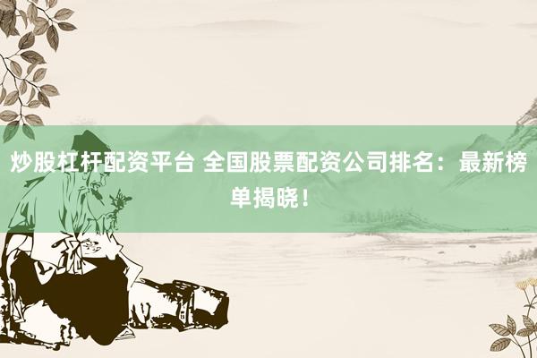 炒股杠杆配资平台 全国股票配资公司排名：最新榜单揭晓！