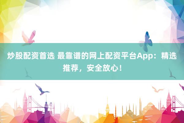 炒股配资首选 最靠谱的网上配资平台App：精选推荐，安全放心！