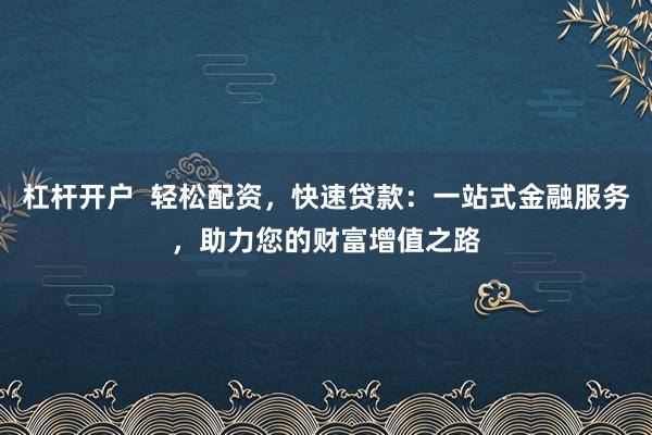 杠杆开户  轻松配资，快速贷款：一站式金融服务，助力您的财富增值之路