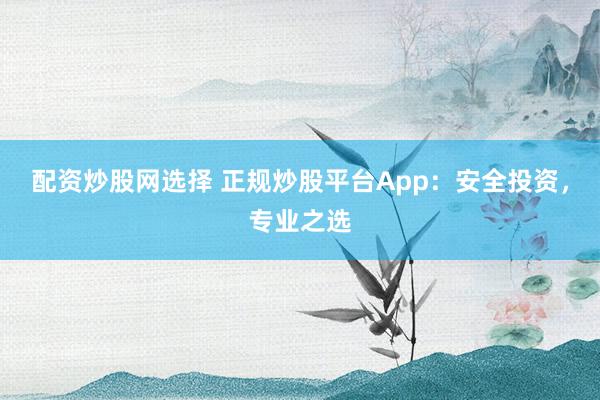 配资炒股网选择 正规炒股平台App：安全投资，专业之选