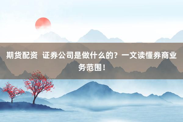 期货配资  证券公司是做什么的？一文读懂券商业务范围！