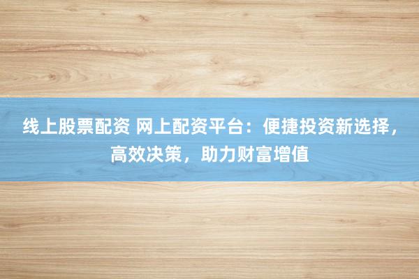 线上股票配资 网上配资平台：便捷投资新选择，高效决策，助力财富增值