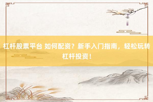 杠杆股票平台 如何配资？新手入门指南，轻松玩转杠杆投资！