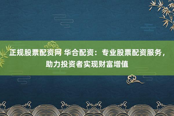 正规股票配资网 华合配资：专业股票配资服务，助力投资者实现财富增值