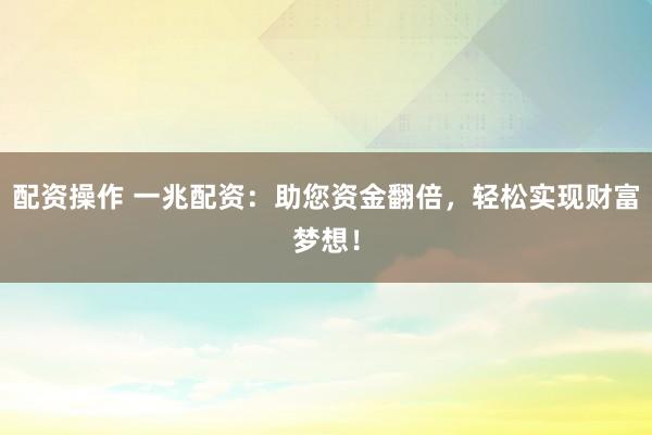 配资操作 一兆配资：助您资金翻倍，轻松实现财富梦想！