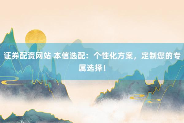 证券配资网站 本信选配：个性化方案，定制您的专属选择！