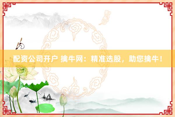 配资公司开户 擒牛网：精准选股，助您擒牛！