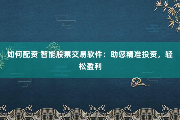 如何配资 智能股票交易软件：助您精准投资，轻松盈利