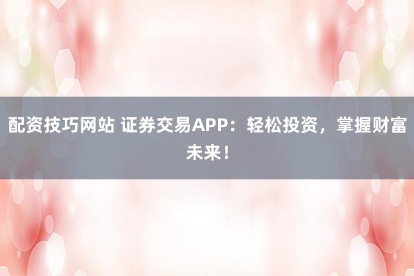 配资技巧网站 证券交易APP：轻松投资，掌握财富未来！