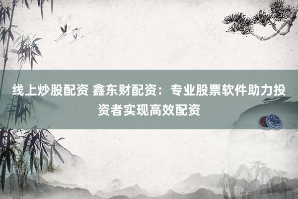线上炒股配资 鑫东财配资：专业股票软件助力投资者实现高效配资