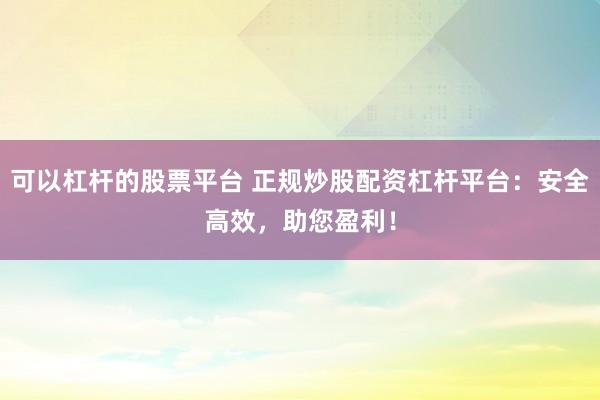可以杠杆的股票平台 正规炒股配资杠杆平台：安全高效，助您盈利！