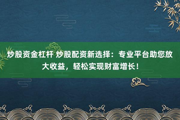 炒股资金杠杆 炒股配资新选择：专业平台助您放大收益，轻松实现财富增长！