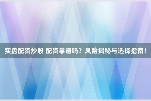 实盘配资炒股 配资靠谱吗？风险揭秘与选择指南！