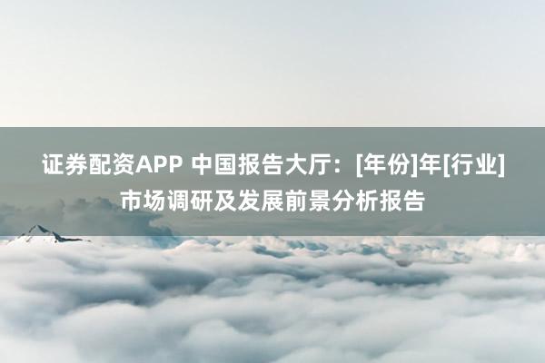 证券配资APP 中国报告大厅：[年份]年[行业]市场调研及发展前景分析报告