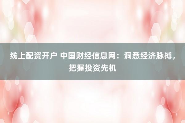 线上配资开户 中国财经信息网：洞悉经济脉搏，把握投资先机
