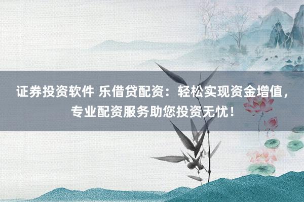 证券投资软件 乐借贷配资：轻松实现资金增值，专业配资服务助您投资无忧！