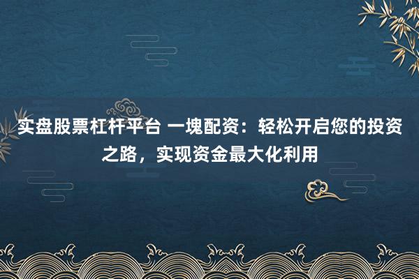 实盘股票杠杆平台 一塊配资：轻松开启您的投资之路，实现资金最大化利用