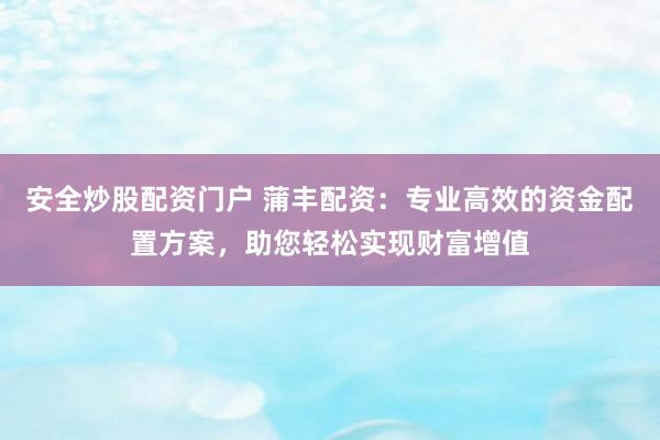 安全炒股配资门户 蒲丰配资：专业高效的资金配置方案，助您轻松实现财富增值